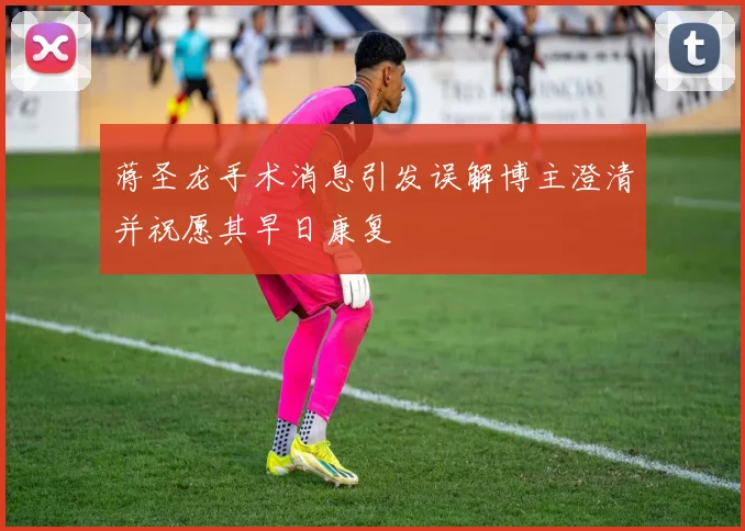 蒋圣龙手术消息引发误解博主澄清并祝愿其早日康复