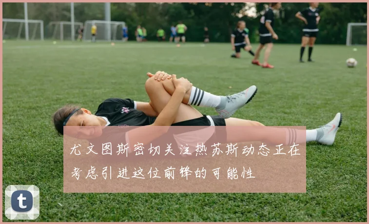 尤文图斯密切关注热苏斯动态正在考虑引进这位前锋的可能性