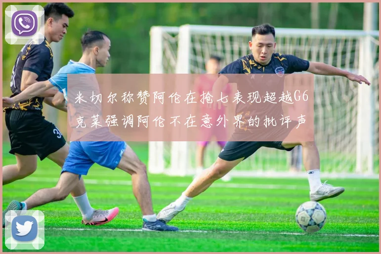 米切尔称赞阿伦在抢七表现超越G6克莱强调阿伦不在意外界的批评声音