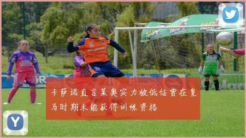 卡萨诺直言莱奥实力被低估曾在皇马时期未能获得训练资格