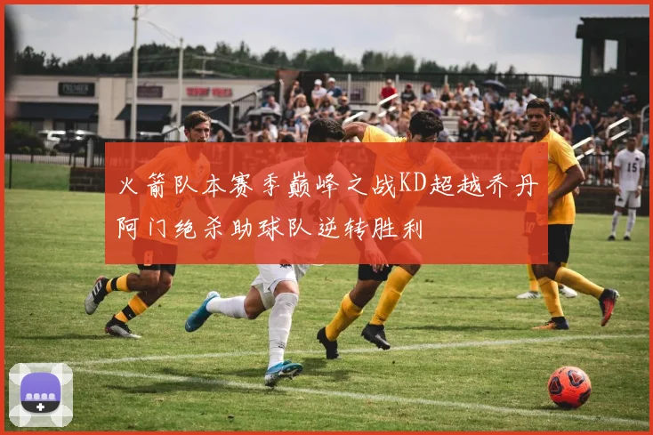 火箭队本赛季巅峰之战KD超越乔丹阿门绝杀助球队逆转胜利